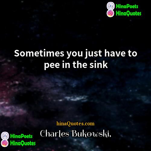Charles Bukowski Quotes | Sometimes you just have to pee in